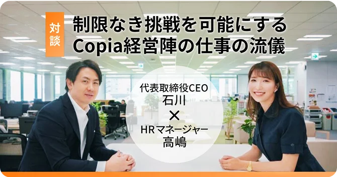 対談 制限なき挑戦を可能にするCopia経営陣の仕事の流儀 代表取締役CEO 石川 HRマネージャー 高嶋